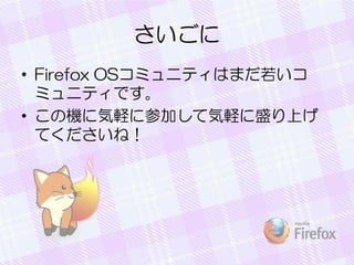 さいごに
• Firefox OSコミュニティはまだ若いコ
ミュニティです。
• この機に気軽に参加して気軽に盛り上げ
てくださいね！
 