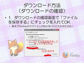 ダウンロード方法
（ダウンロードの確認）
• 1. ダウンロードの確認画面で「ファイル
を保存する」にチェックを入れてOK
– 敢えてFirefoxのスクショしか貼らないけど大丈夫だよね！
 