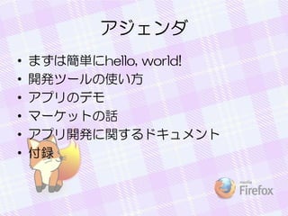 アジェンダ
• まずは簡単にhello, world!
• 開発ツールの使い方
• アプリのデモ
• マーケットの話
• アプリ開発に関するドキュメント
• 付録
 