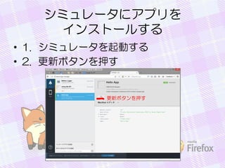 シミュレータにアプリを
インストールする
• 1. シミュレータを起動する
• 2. 更新ボタンを押す
 