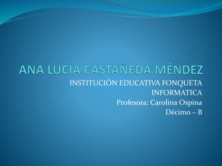 INSTITUCIÓN EDUCATIVA FONQUETA
INFORMATICA
Profesora: Carolina Ospina
Décimo – B
 