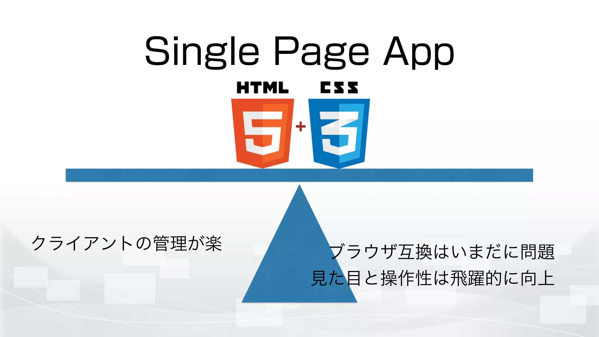 Single Page App
クライアントの管理が楽 ブラウザ互換はいまだに問題	

見た目と操作性は飛躍的に向上
 