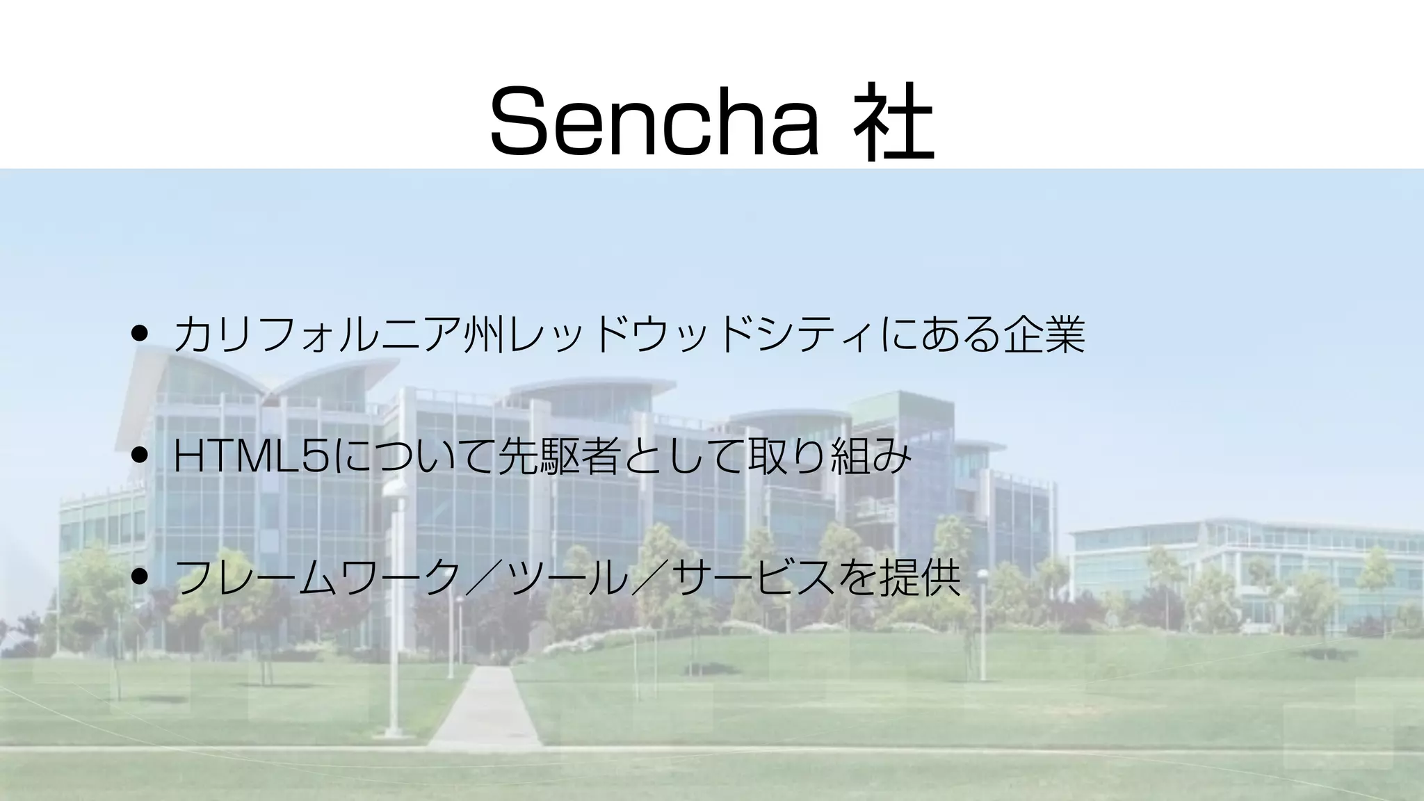 • カリフォルニア州レッドウッドシティにある企業
• HTML5について先駆者として取り組み
• フレームワーク／ツール／サービスを提供
Sencha 社
 