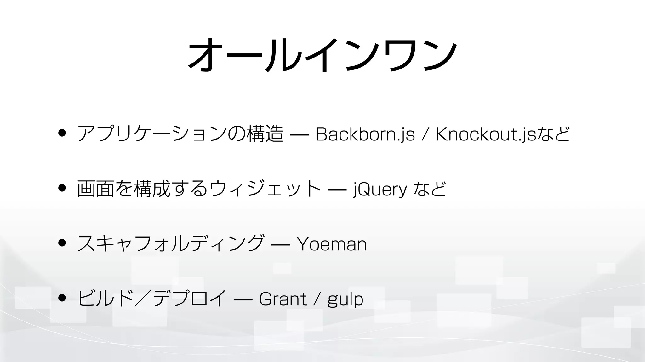 オールインワン
• アプリケーションの構造 ̶ Backborn.js / Knockout.jsなど
• 画面を構成するウィジェット ̶ jQuery など
• スキャフォルディング ̶ Yoeman
• ビルド／デプロイ ̶ Grant / gulp
 
