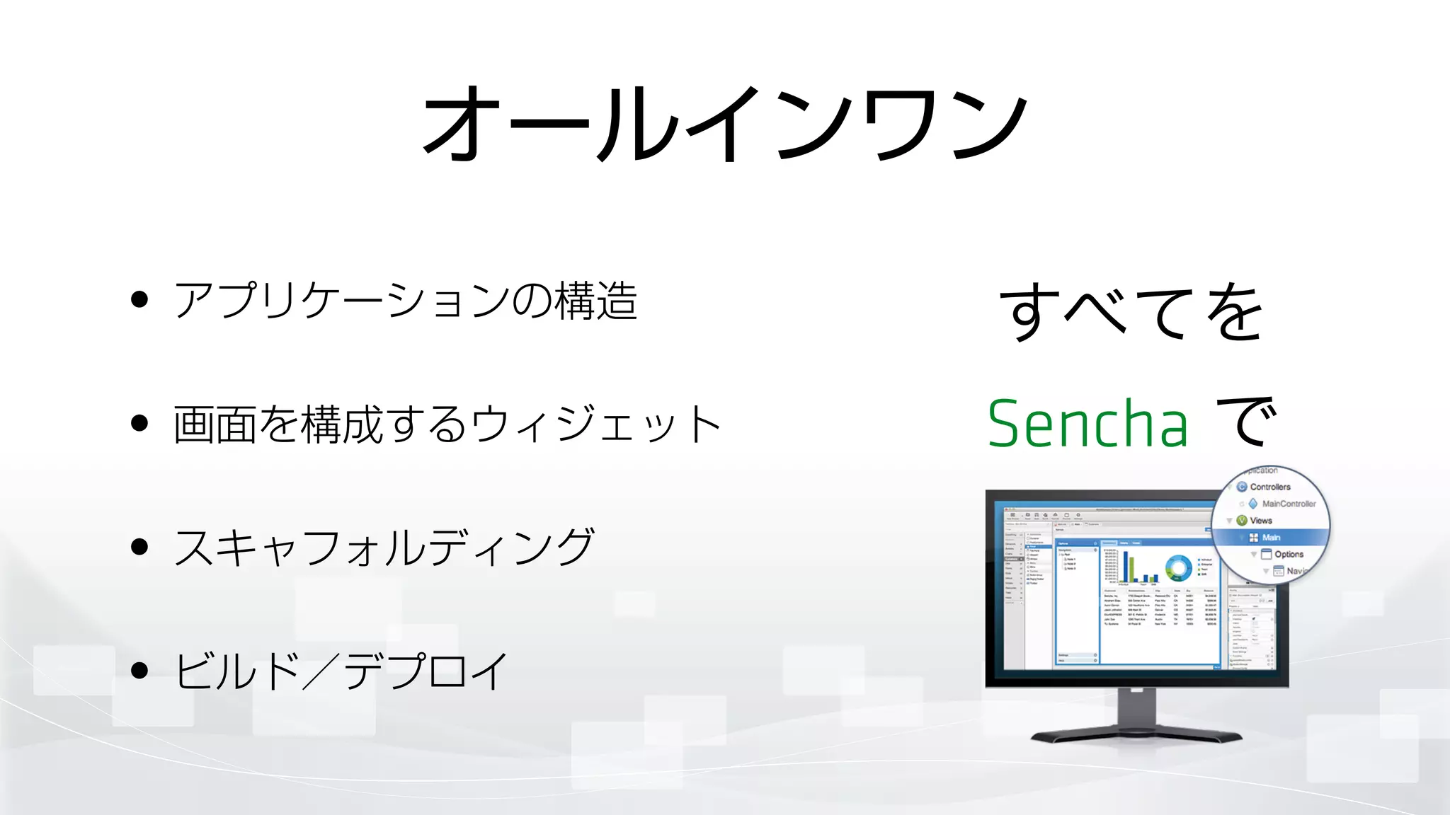 オールインワン
• アプリケーションの構造
• 画面を構成するウィジェット
• スキャフォルディング
• ビルド／デプロイ
すべてを	

Sencha で
 