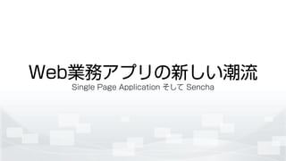 Web業務アプリの新しい潮流
Single Page Application そして Sencha
 