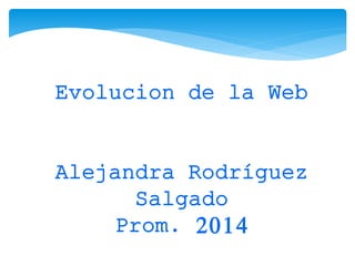 Evolucion de la Web 
Alejandra Rodríguez 
Salgado 
Prom. 2014 
 