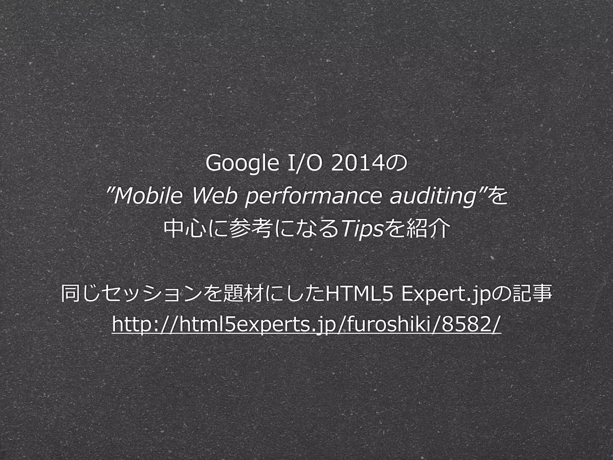 Google I/O 2014の 
”Mobile Web performance auditing”を 
中⼼心に参考になるTipsを紹介 
! 
同じセッションを題材にしたHTML5 Expert.jpの記事 
http://html5experts.jp/furoshiki/8582/ 
 