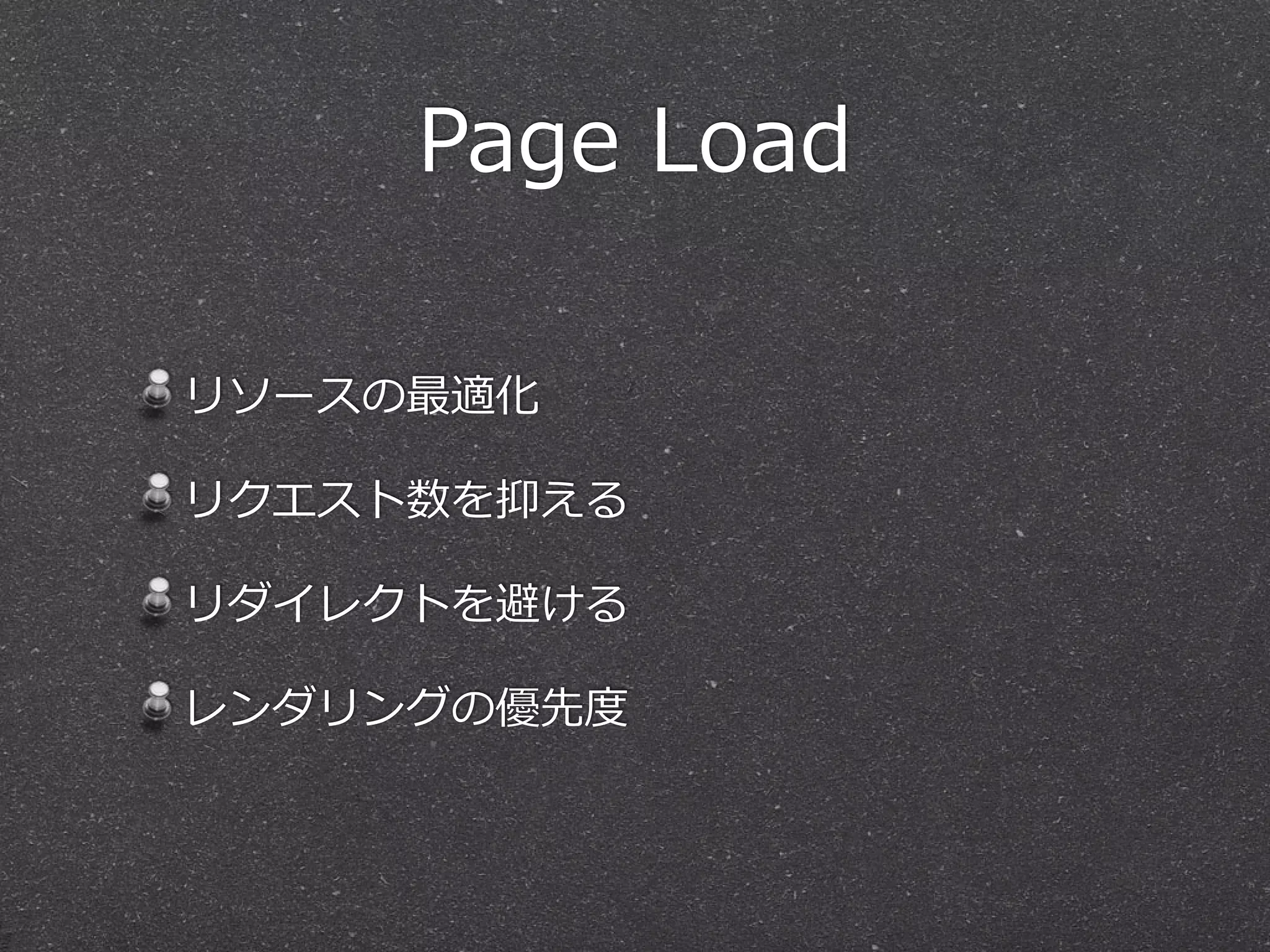 Page Load 
リソースの最適化 
リクエスト数を抑える 
リダイレクトを避ける 
レンダリングの優先度度 
 