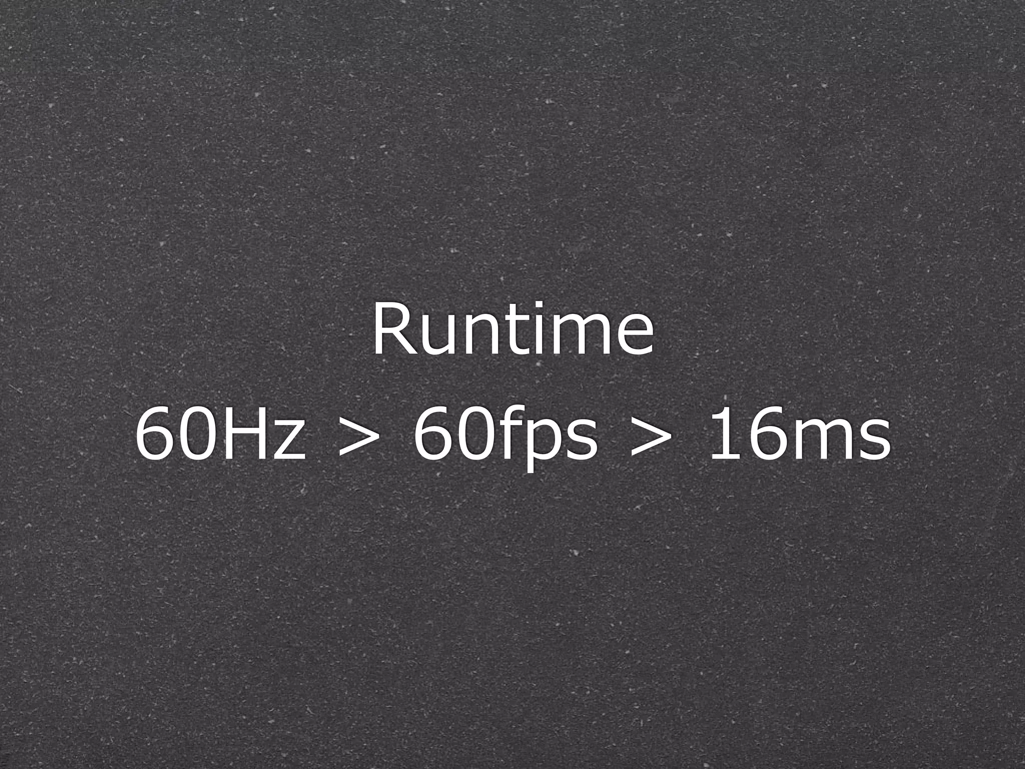 Runtime 
60Hz > 60fps > 16ms 
 