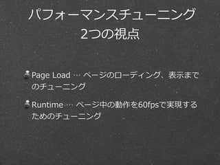 パフォーマンスチューニング 
2つの視点 
Page Load … ページのローディング、表⽰示まで 
のチューニング 
Runtime … ページ中の動作を60fpsで実現する 
ためのチューニング 
 