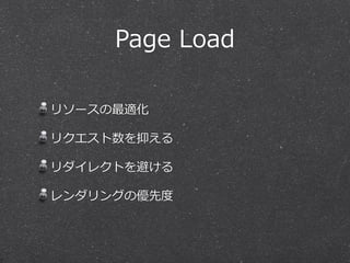 Page Load 
リソースの最適化 
リクエスト数を抑える 
リダイレクトを避ける 
レンダリングの優先度度 
 