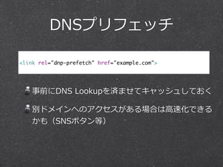DNSプリフェッチ 
<link rel="dnp-prefetch" href="example.com"> 
! 
事前にDNS Lookupを済ませてキャッシュしておく 
別ドメインへのアクセスがある場合は⾼高速化できる 
かも（SNSボタン等） 
 