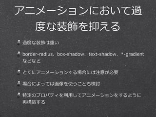 アニメーションにおいて過 
度度な装飾を抑える 
過度度な装飾は重い 
border-‐‑‒radius、box-‐‑‒shadow、text-‐‑‒shadow、*-‐‑‒gradient 
などなど 
とくにアニメーションする場合には注意が必要 
場合によっては画像を使うことも検討 
特定のプロパティを利利⽤用してアニメーションをするように 
再構築する 
 