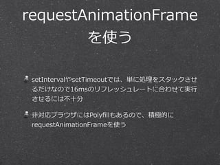 requestAnimationFrame 
を使う 
setIntervalやsetTimeoutでは、単に処理理をスタックさせ 
るだけなので16msのリフレッシュレートに合わせて実⾏行行 
させるには不不⼗十分 
⾮非対応ブラウザにはPolyfillもあるので、積極的に 
requestAnimationFrameを使う 
 