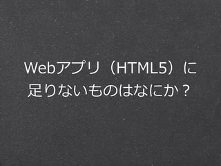 Webアプリ（HTML5）に 
⾜足りないものはなにか？ 
 