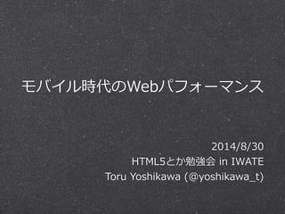 モバイル時代のWebパフォーマンス 
2014/8/30 
HTML5とか勉強会 in IWATE 
Toru Yoshikawa (@yoshikawa_̲t) 
 