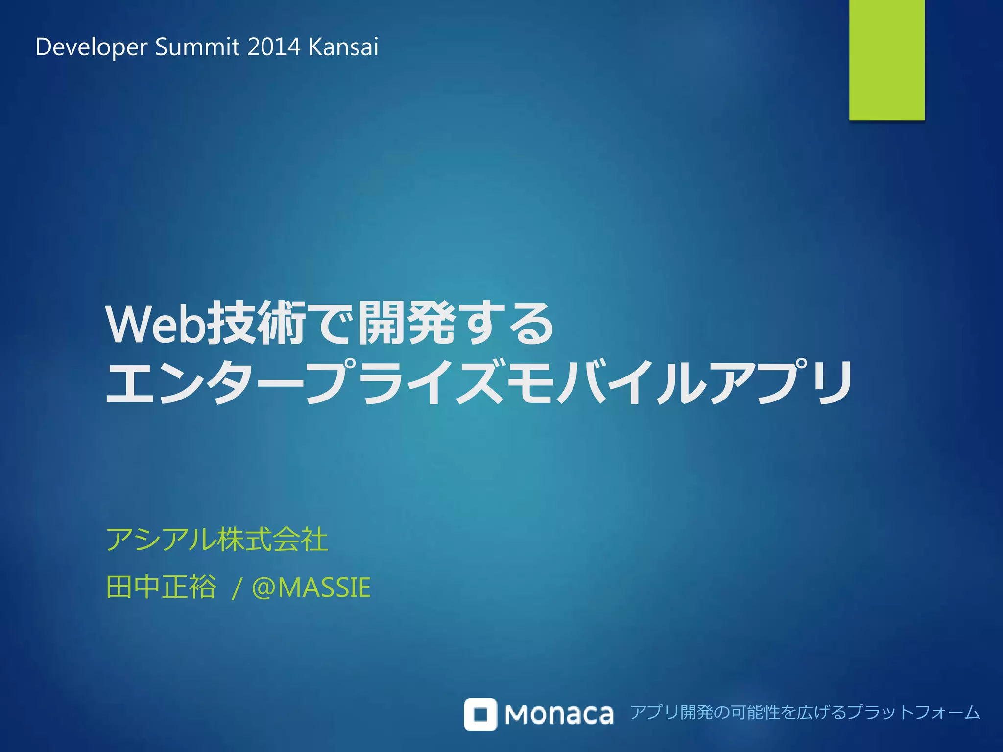 Developer Summit 2014 Kansai 
Web技術で開発する 
エンタープライズモバイルアプリ 
アプリ開発の可能性を広げるプラットフォーム 
アシアル株式会社 
田中正裕/ @MASSIE 
 