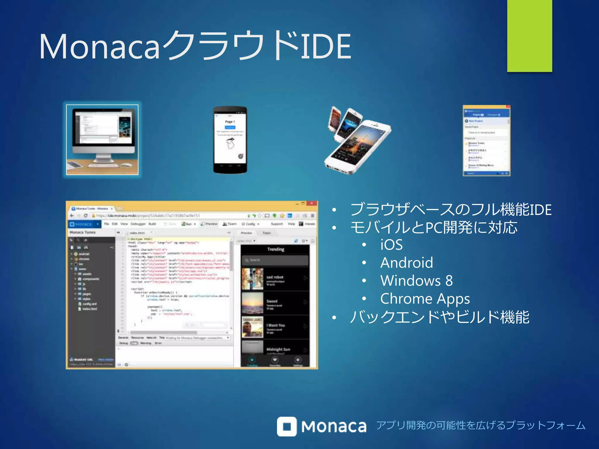 アプリ開発の可能性を広げるプラットフォーム 
MonacaクラウドIDE 
• ブラウザベースのフル機能IDE 
• モバイルとPC開発に対応 
• iOS 
• Android 
• Windows 8 
• Chrome Apps 
• バックエンドやビルド機能 
 