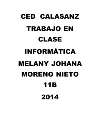 CED CALASANZ 
TRABAJO EN 
CLASE 
INFORMÁTICA 
MELANY JOHANA 
MORENO NIETO 
11B 
2014 
 