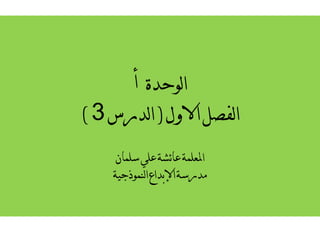 الوحدة أ 
الفصل الاول ) الدرس 3 ) 
المعلمة عائشة علي سلمان 
مدرسة الإبداع النموذجية 
 