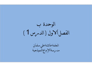 الوحدة ب 
الفصل الاول ) الدرس 1 ) 
المعلمة عائشة علي سلمان 
مدرسة الإبداع النموذجية 
 