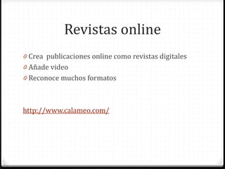 Revistas online 
0Crea publicaciones online como revistas digitales 
0Añade video 
0Reconoce muchos formatos 
http://www.calameo.com/ 
