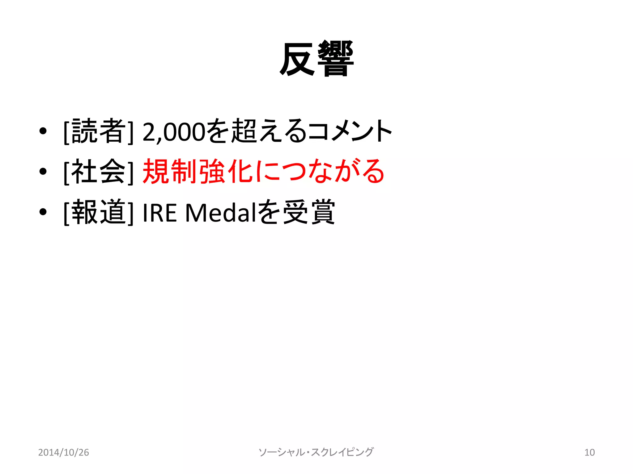 反響 
• [読者] 2,000を超えるコメント 
• [社会] 規制強化につながる 
• [報道] IRE Medalを受賞 
2014/10/26 ソーシャル・スクレイピング10 
 