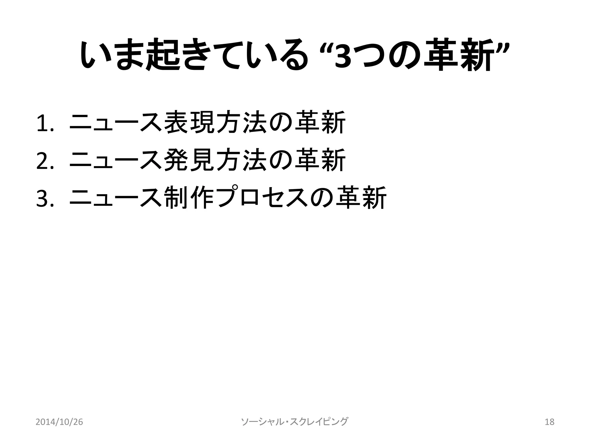 いま起きている“3つの革新” 
1. ニュース表現方法の革新 
2. ニュース発見方法の革新 
3. ニュース制作プロセスの革新 
2014/10/26 ソーシャル・スクレイピング18 
 