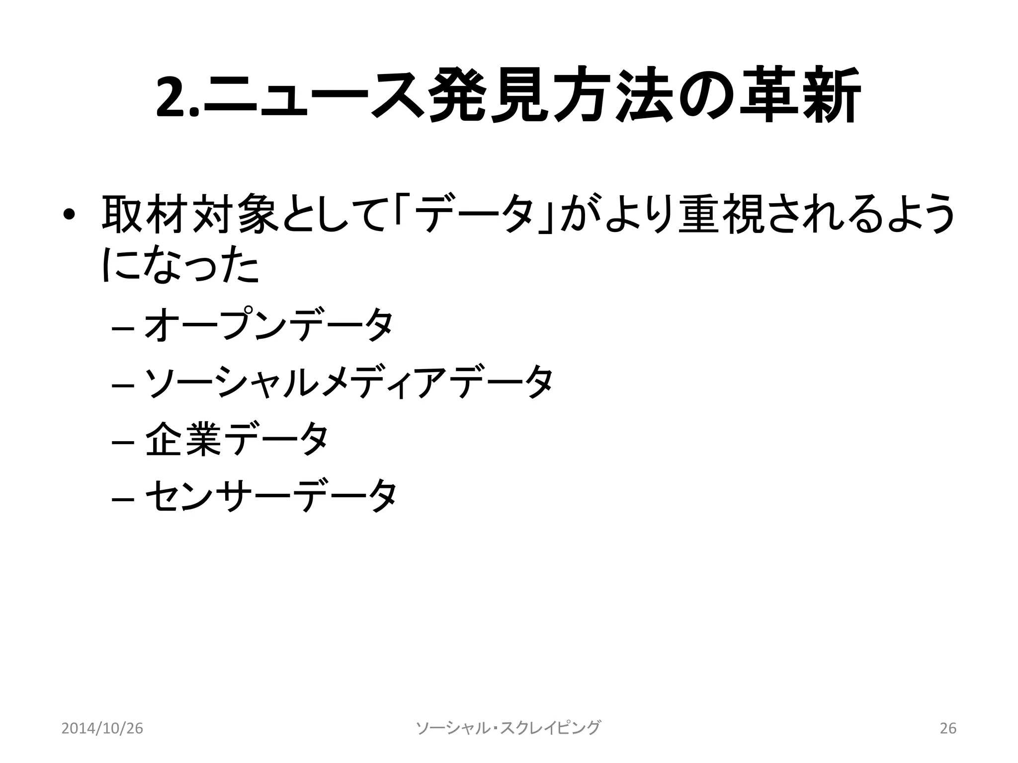 2.ニュース発見方法の革新 
• 取材対象として「データ」がより重視されるよう 
になった 
– オープンデータ 
– ソーシャルメディアデータ 
– 企業データ 
– センサーデータ 
2014/10/26 ソーシャル・スクレイピング26 
 