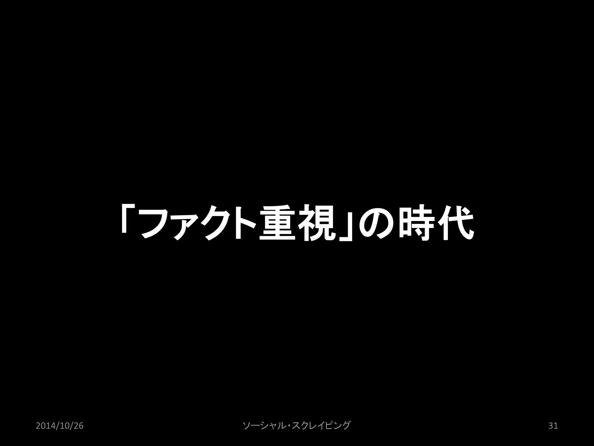 「ファクト重視」の時代 
2014/10/26 ソーシャル・スクレイピング31 
 
