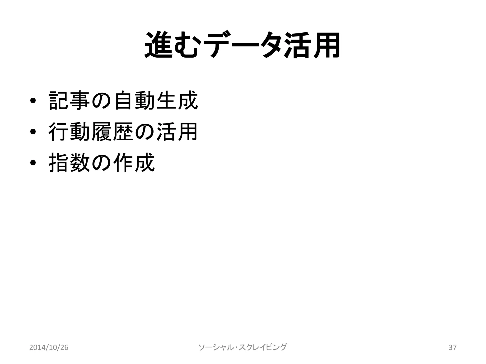 進むデータ活用 
• 記事の自動生成 
• 行動履歴の活用 
• 指数の作成 
2014/10/26 ソーシャル・スクレイピング37 
 
