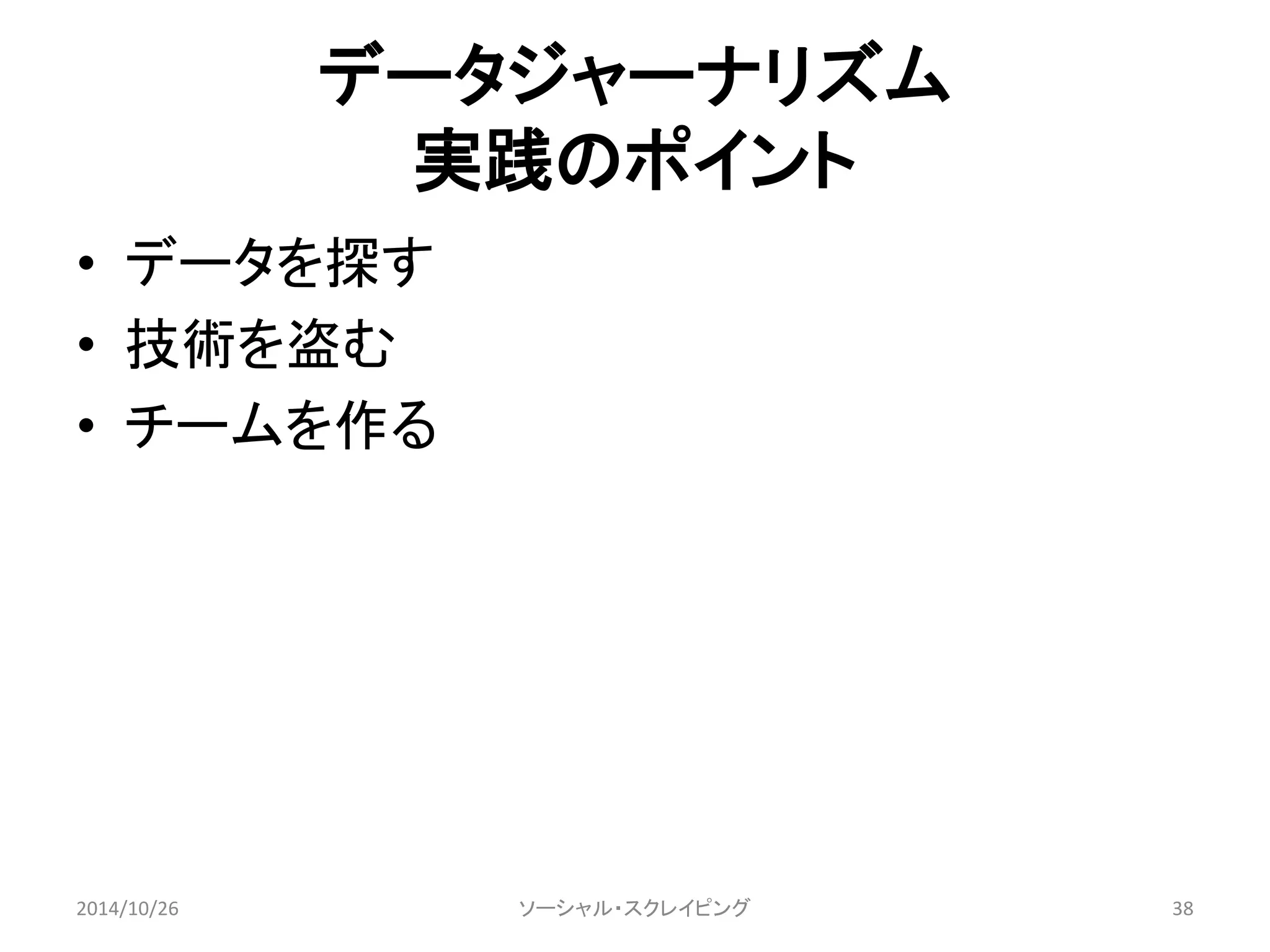 データジャーナリズム 
実践のポイント 
• データを探す 
• 技術を盗む 
• チームを作る 
2014/10/26 ソーシャル・スクレイピング38 
 