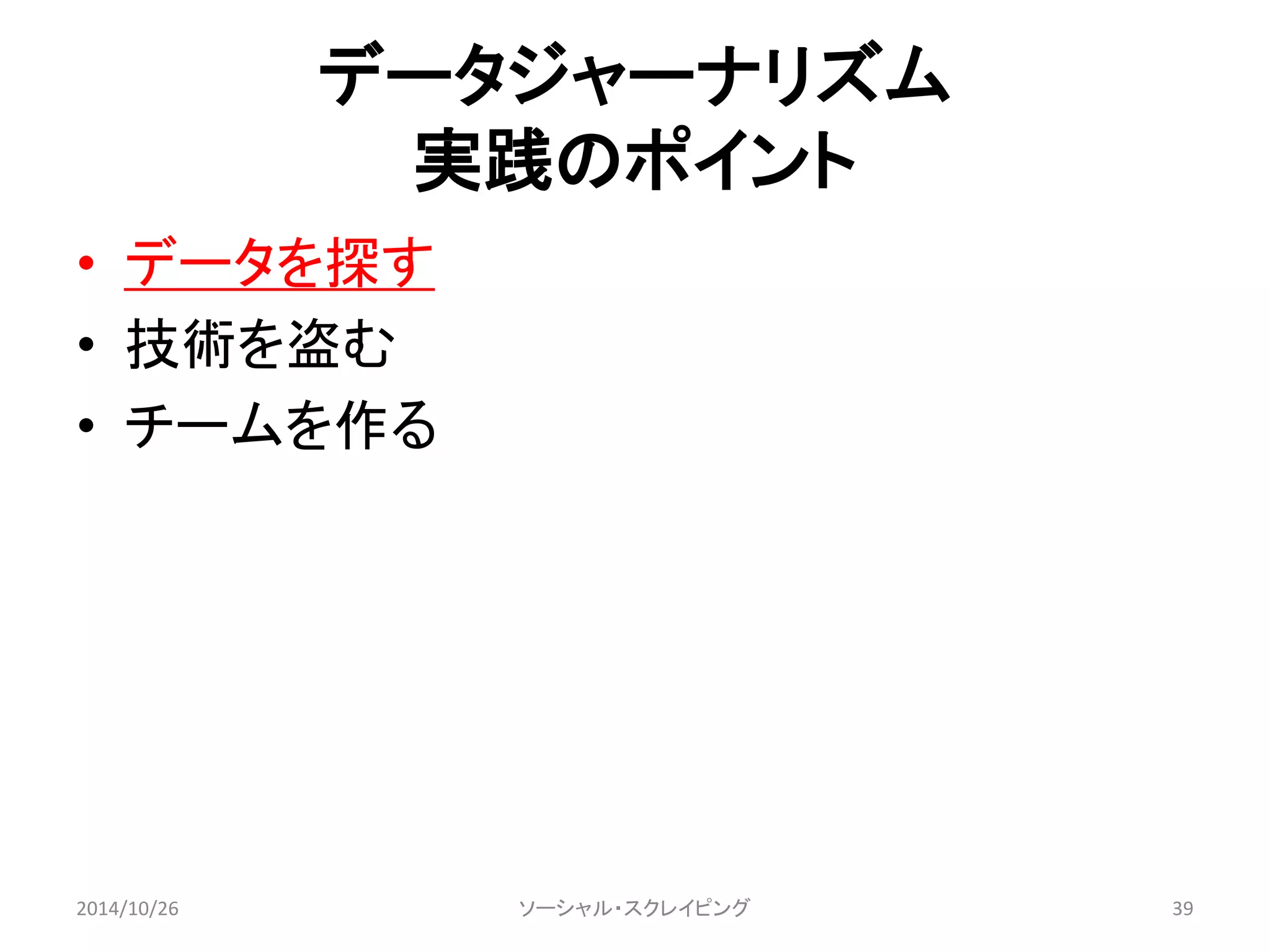 データジャーナリズム 
実践のポイント 
• データを探す 
• 技術を盗む 
• チームを作る 
2014/10/26 ソーシャル・スクレイピング39 
 