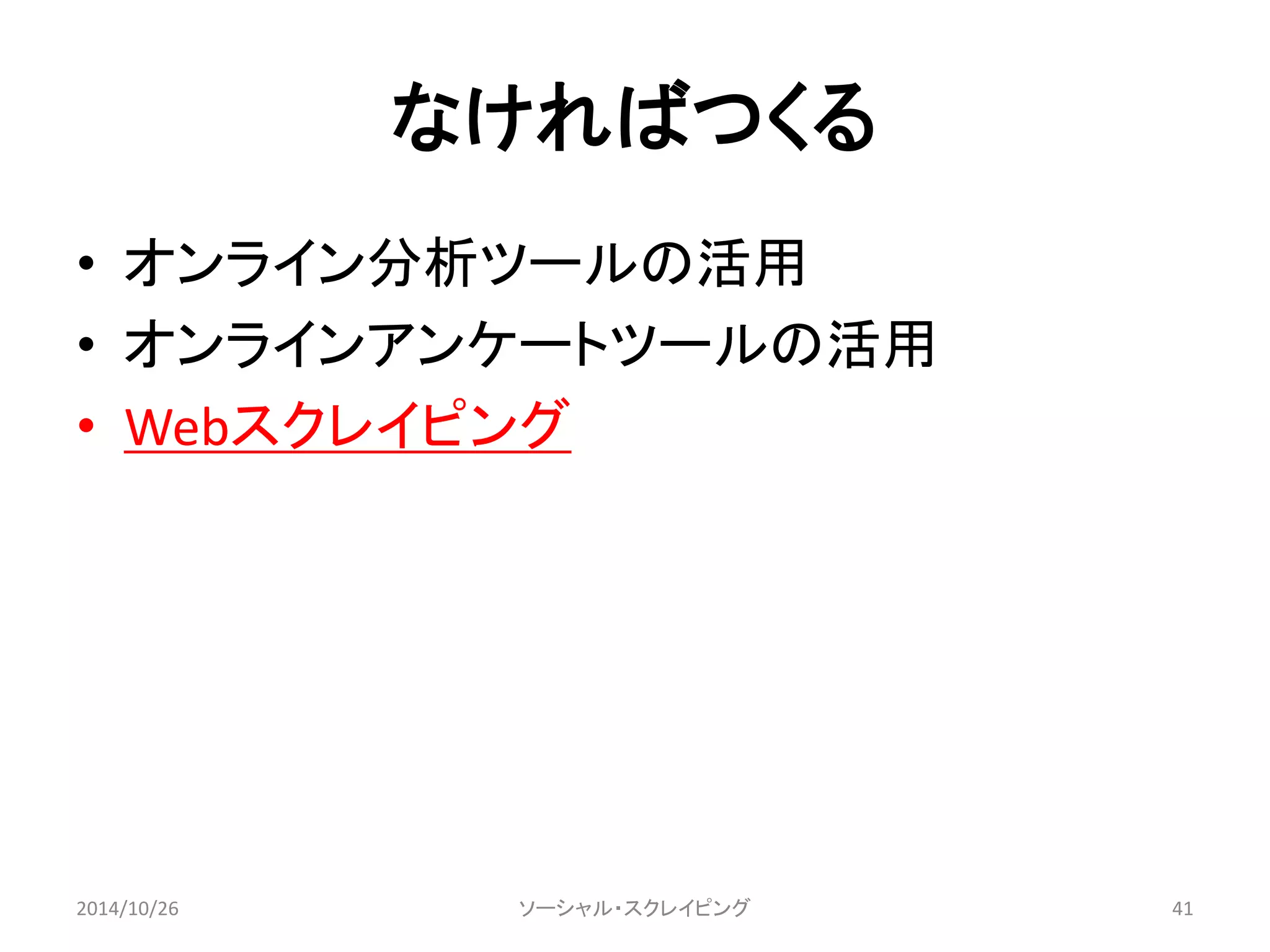 なければつくる 
• オンライン分析ツールの活用 
• オンラインアンケートツールの活用 
• Webスクレイピング 
2014/10/26 ソーシャル・スクレイピング41 
 