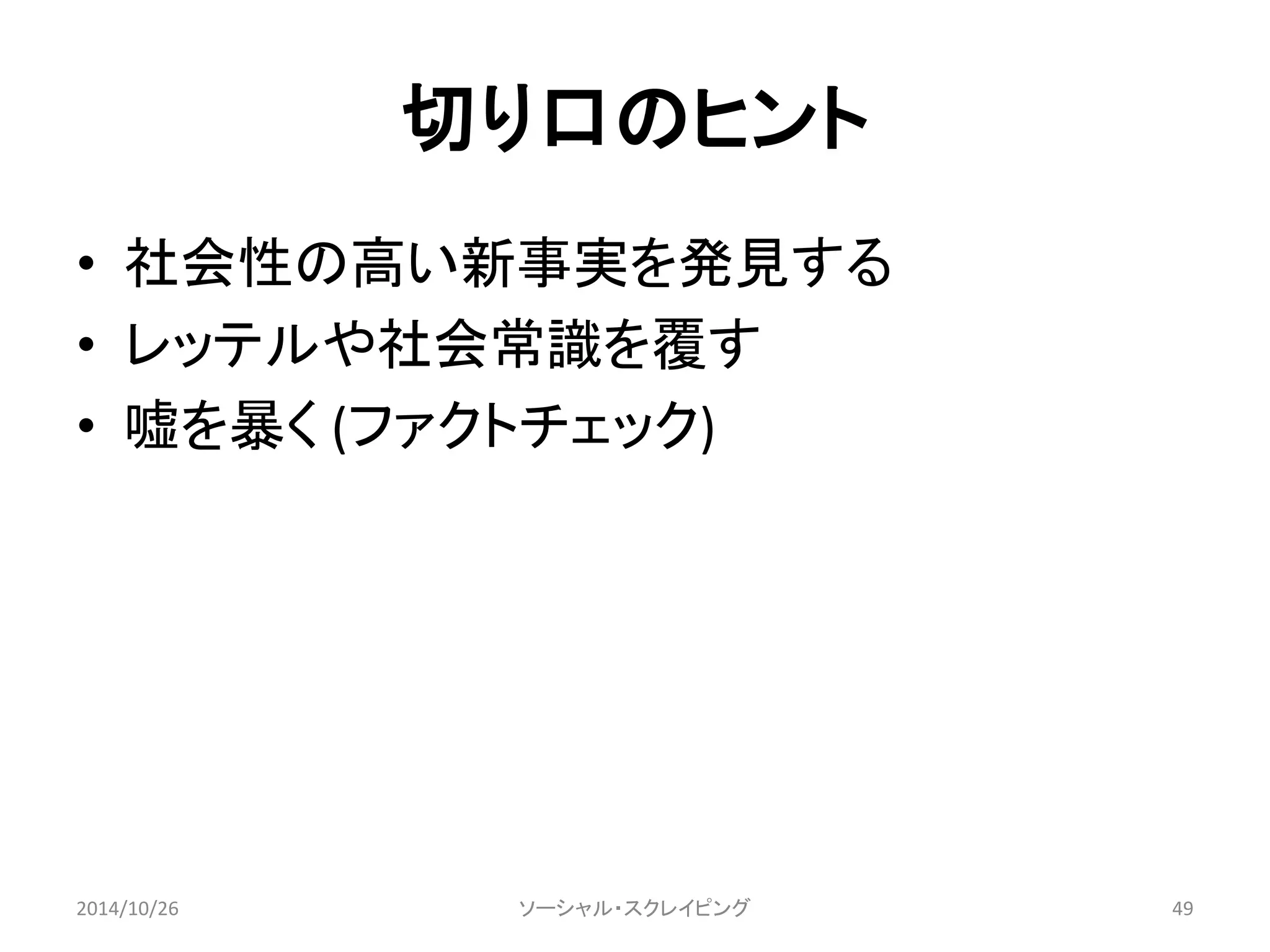 切り口のヒント 
• 社会性の高い新事実を発見する 
• レッテルや社会常識を覆す 
• 嘘を暴く(ファクトチェック) 
2014/10/26 ソーシャル・スクレイピング49 
 