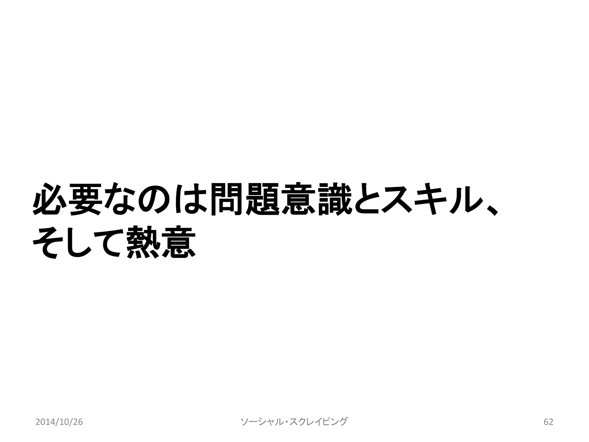 必要なのは問題意識とスキル、 
そして熱意 
2014/10/26 ソーシャル・スクレイピング62 
 