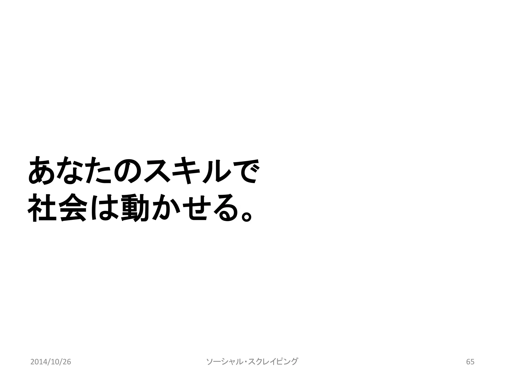 あなたのスキルで 
社会は動かせる。 
2014/10/26 ソーシャル・スクレイピング65 
 