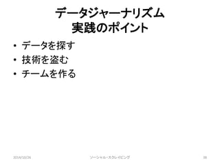 データジャーナリズム 
実践のポイント 
• データを探す 
• 技術を盗む 
• チームを作る 
2014/10/26 ソーシャル・スクレイピング38 
 