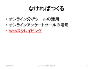 なければつくる 
• オンライン分析ツールの活用 
• オンラインアンケートツールの活用 
• Webスクレイピング 
2014/10/26 ソーシャル・スクレイピング41 
 