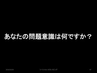 あなたの問題意識は何ですか？ 
2014/10/26 ソーシャル・スクレイピング47 
 