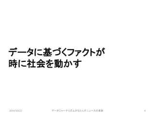 データに基づくファクトが 
時に社会を動かす 
2014/10/22 データジャーナリズムがもたらすニュースの革新6 
 