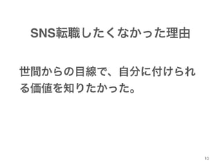 10 
SNS転職したくなかった理由 
世間からの目線で、自分に付けられ 
る価値を知りたかった。 
 