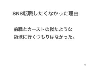 12 
SNS転職したくなかった理由 
前職とカーストの似たような 
領域に行くつもりはなかった。 
 