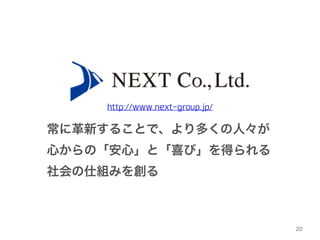http://www.next-group.jp/ 
常に革新することで、より多くの人々が! 
心からの「安心」と「喜び」を得られる! 
社会の仕組みを創る 
20 
 