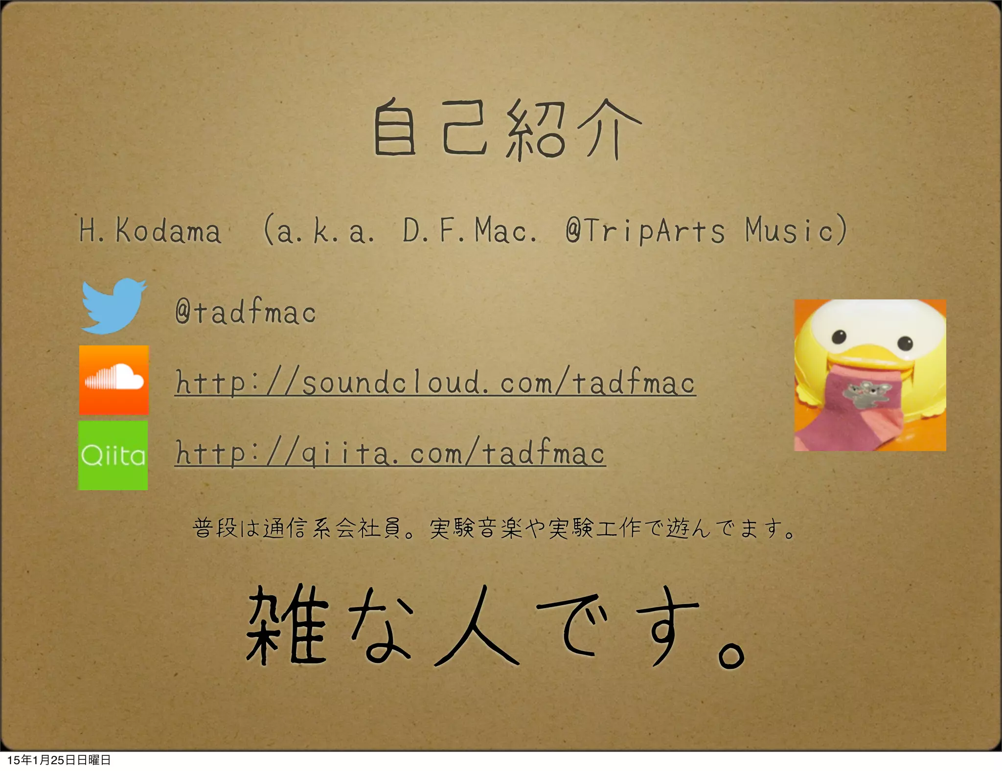 自己紹介
@tadfmac
　　　
http://soundcloud.com/tadfmac
http://qiita.com/tadfmac
雑な人です。
H.Kodama （a.k.a. D.F.Mac. @TripArts Music）
普段は通信系会社員。実験音楽や実験工作で遊んでます。
15年1月25日日曜日
 