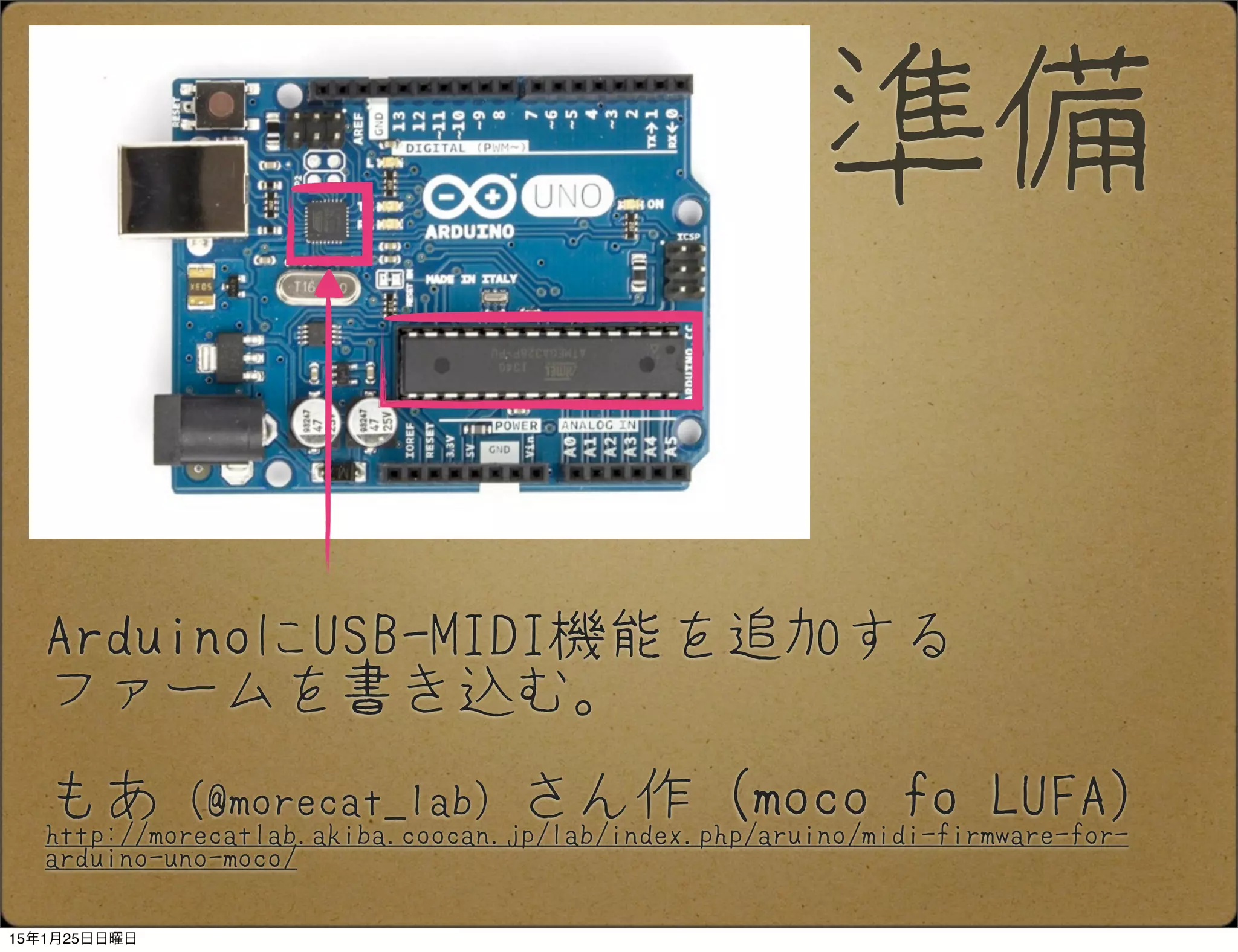 ArduinoにUSB-MIDI機能を追加する
ファームを書き込む。
もあ（@morecat_lab）さん作（moco fo LUFA）
http://morecatlab.akiba.coocan.jp/lab/index.php/aruino/midi-firmware-for-
arduino-uno-moco/
準備
15年1月25日日曜日
 