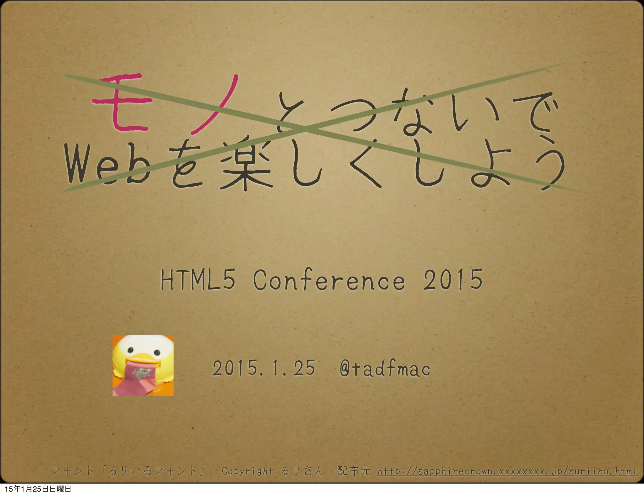 モノとつないで
Webを楽しくしよう
2015.1.25 @tadfmac
HTML5 Conference 2015
フォント「るりいろフォント」：Copyright るりさん　配布元 http://sapphirecrown.xxxxxxxx.jp/ruriiro.html
15年1月25日日曜日
 