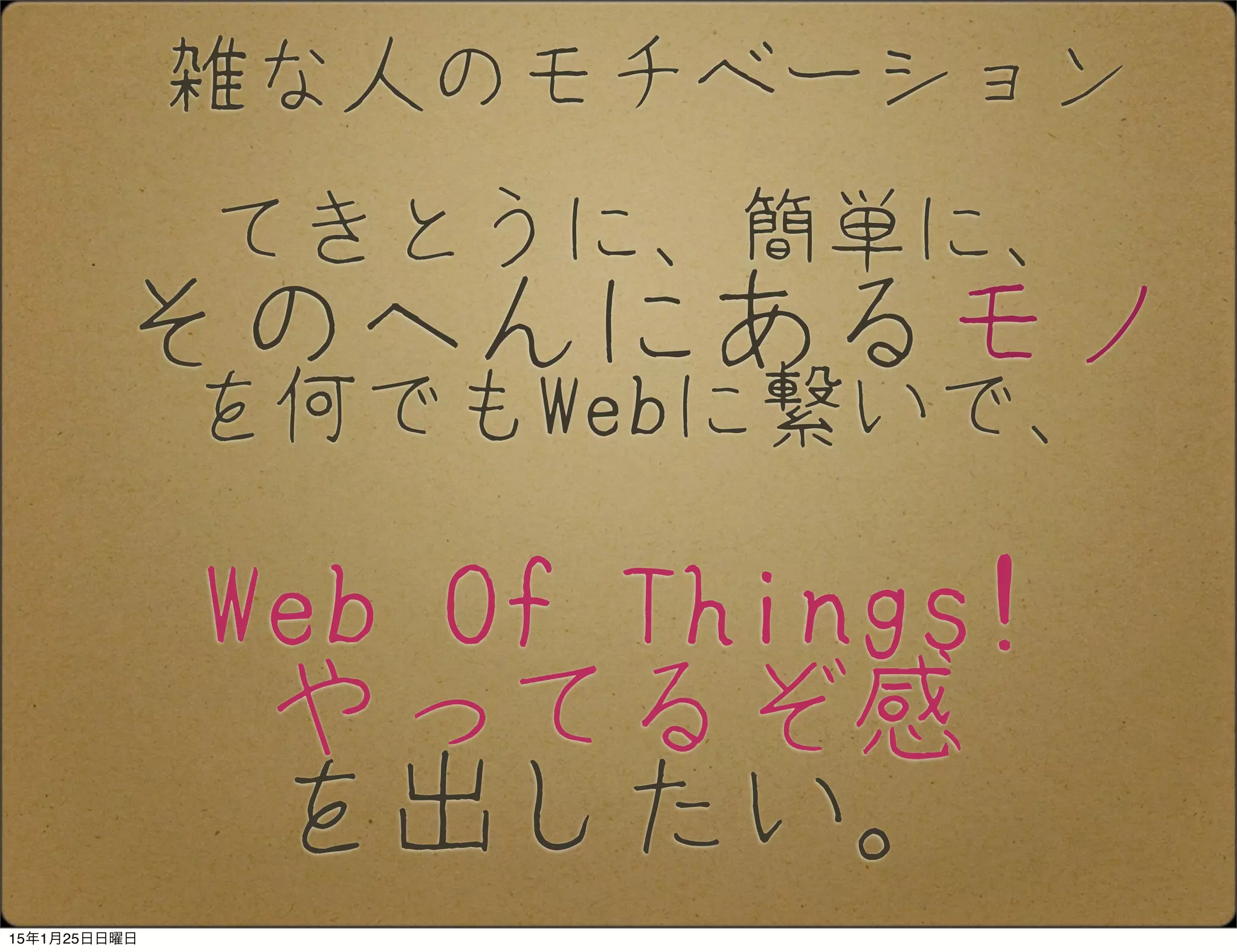 雑な人のモチベーション
てきとうに、簡単に、
そのへんにあるモノ
を何でもWebに繋いで、
Web Of Things!
やってるぞ感
を出したい。
15年1月25日日曜日
 