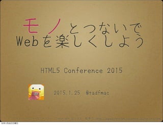 モノとつないで
Webを楽しくしよう
2015.1.25 @tadfmac
HTML5 Conference 2015
フォント「るりいろフォント」：Copyright るりさん　配布元 http://sapphirecrown.xxxxxxxx.jp/ruriiro.html
15年1月25日日曜日
 